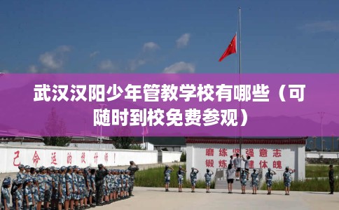 武汉汉阳少年管教学校有哪些（可随时到校免费参观）