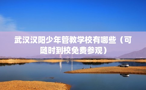 武汉汉阳少年管教学校有哪些（可随时到校免费参观）