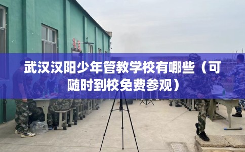 武汉汉阳少年管教学校有哪些（可随时到校免费参观）