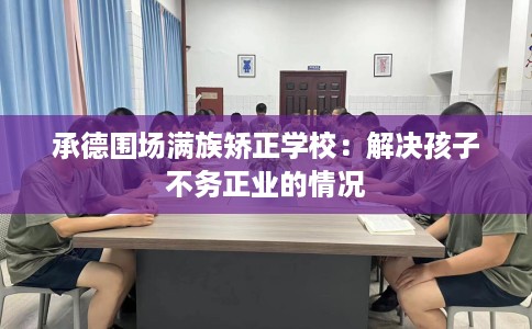承德围场满族矫正学校：解决孩子不务正业的情况