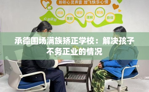 承德围场满族矫正学校：解决孩子不务正业的情况