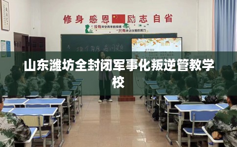 山东潍坊全封闭军事化叛逆管教学校