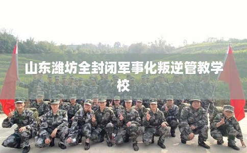 山东潍坊全封闭军事化叛逆管教学校