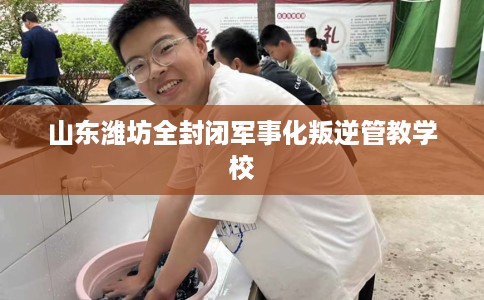 山东潍坊全封闭军事化叛逆管教学校