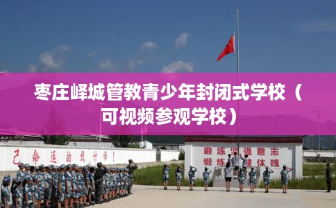 枣庄峄城管教青少年封闭式学校（可视频参观学校）
