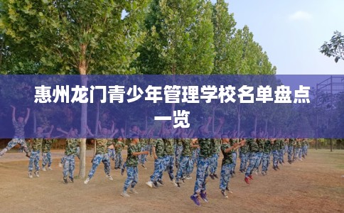 惠州龙门青少年管理学校名单盘点一览