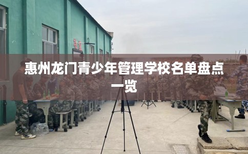 惠州龙门青少年管理学校名单盘点一览