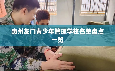 惠州龙门青少年管理学校名单盘点一览