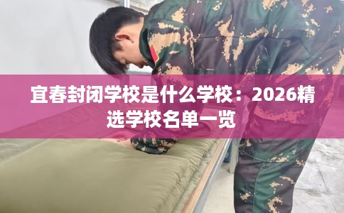 宜春封闭学校是什么学校：2026精选学校名单一览
