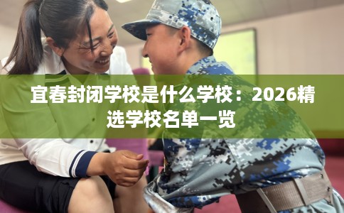 宜春封闭学校是什么学校：2026精选学校名单一览