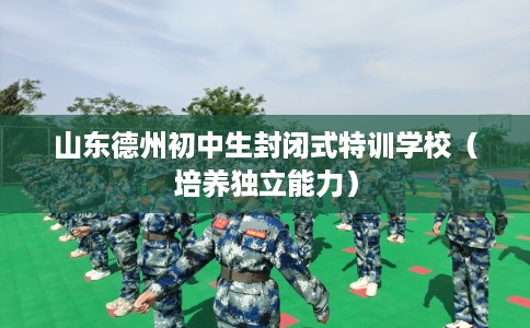 山东德州初中生封闭式特训学校（培养独立能力）