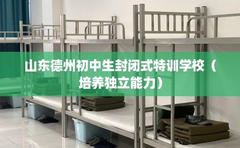 山东德州初中生封闭式特训学校（培养独立能力）