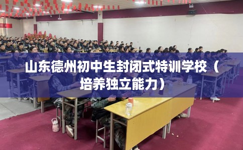 山东德州初中生封闭式特训学校（培养独立能力）