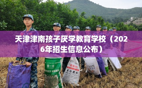 天津津南孩子厌学教育学校（2026年招生信息公布）
