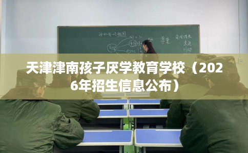 天津津南孩子厌学教育学校（2026年招生信息公布）