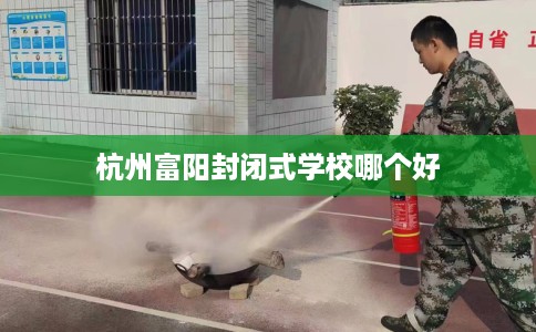 杭州富阳封闭式学校哪个好