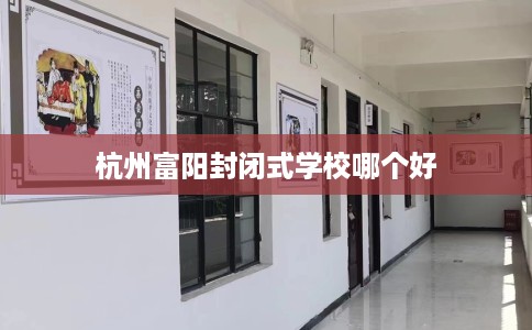 杭州富阳封闭式学校哪个好