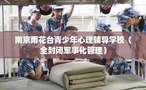 南京雨花台青少年心理辅导学校（全封闭军事化管理）