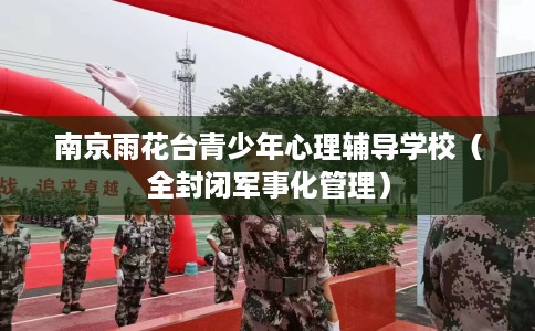 南京雨花台青少年心理辅导学校（全封闭军事化管理）