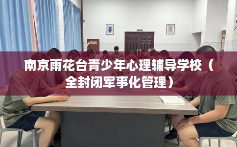 南京雨花台青少年心理辅导学校（全封闭军事化管理）