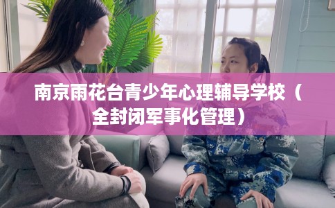 南京雨花台青少年心理辅导学校（全封闭军事化管理）