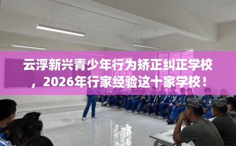 云浮新兴青少年行为矫正纠正学校，2026年行家经验这十家学校！
