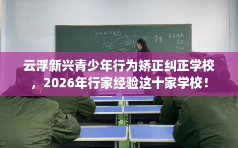 云浮新兴青少年行为矫正纠正学校，2026年行家经验这十家学校！