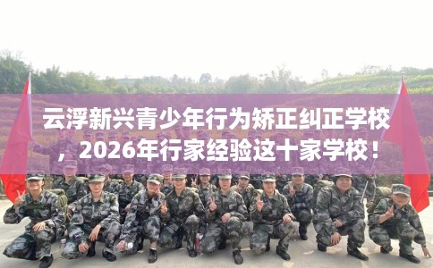 云浮新兴青少年行为矫正纠正学校，2026年行家经验这十家学校！
