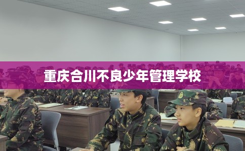 重庆合川不良少年管理学校