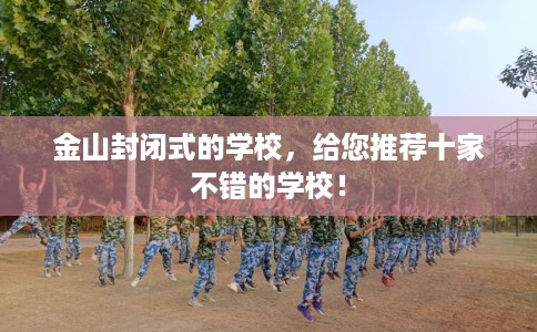 金山封闭式的学校，给您推荐十家不错的学校！