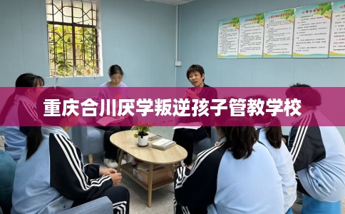 重庆合川厌学叛逆孩子管教学校