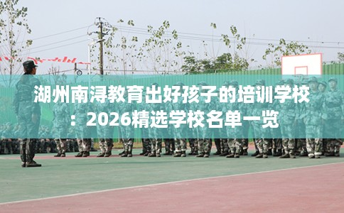 湖州南浔教育出好孩子的培训学校：2026精选学校名单一览