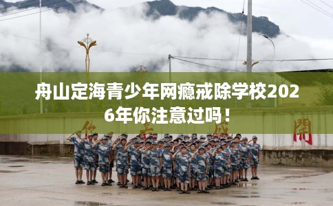 舟山定海青少年网瘾戒除学校2026年你注意过吗！