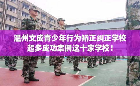温州文成青少年行为矫正纠正学校超多成功案例这十家学校！
