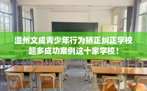 温州文成青少年行为矫正纠正学校超多成功案例这十家学校！