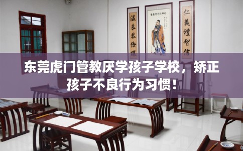 东莞虎门管教厌学孩子学校，矫正孩子不良行为习惯！