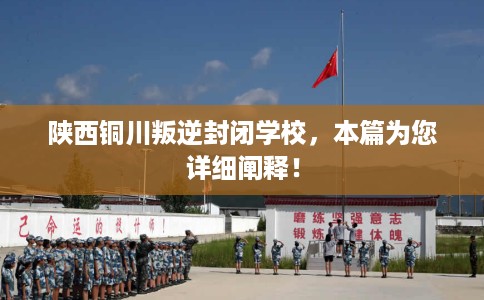 陕西铜川叛逆封闭学校，本篇为您详细阐释！