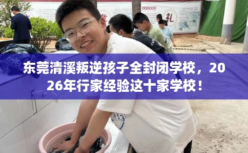 东莞清溪叛逆孩子全封闭学校，2026年行家经验这十家学校！