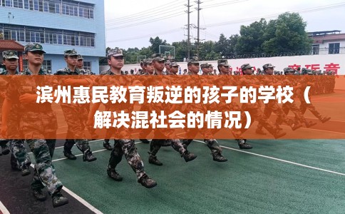 滨州惠民教育叛逆的孩子的学校（解决混社会的情况）