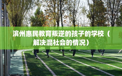 滨州惠民教育叛逆的孩子的学校（解决混社会的情况）