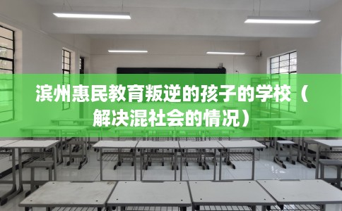 滨州惠民教育叛逆的孩子的学校（解决混社会的情况）