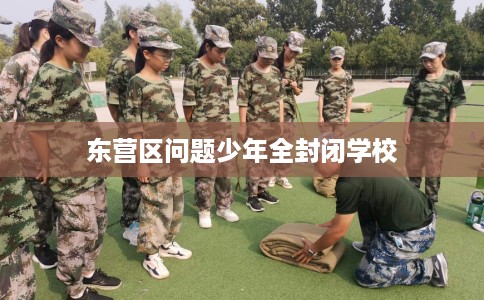东营区问题少年全封闭学校