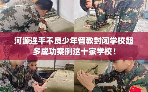 河源连平不良少年管教封闭学校超多成功案例这十家学校！