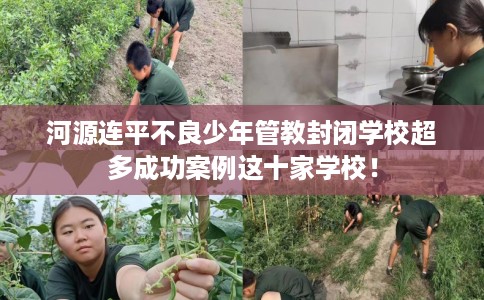 河源连平不良少年管教封闭学校超多成功案例这十家学校！