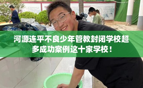 河源连平不良少年管教封闭学校超多成功案例这十家学校！
