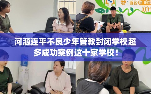河源连平不良少年管教封闭学校超多成功案例这十家学校！