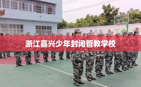 浙江嘉兴少年封闭管教学校