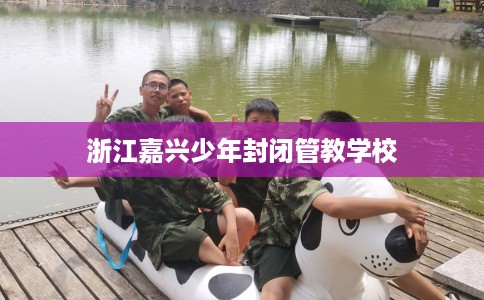 浙江嘉兴少年封闭管教学校
