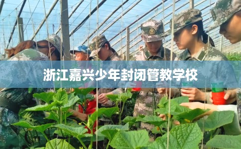 浙江嘉兴少年封闭管教学校