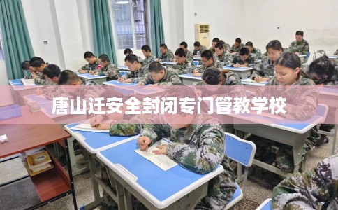 唐山迁安全封闭专门管教学校